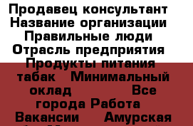 Продавец-консультант › Название организации ­ Правильные люди › Отрасль предприятия ­ Продукты питания, табак › Минимальный оклад ­ 30 000 - Все города Работа » Вакансии   . Амурская обл.,Магдагачинский р-н